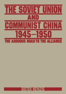 The Soviet Union and Communist China 1945-1950: The Arduous Road to the Alliance : The Arduous Road to the Alliance