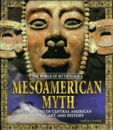 Mesoamerican Myth: A Treasury of Central American Legends, Art, and History : A Treasury of Central American Legends, Art, and History