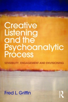 Creative Listening and the Psychoanalytic Process : Sensibility, Engagement and Envisioning