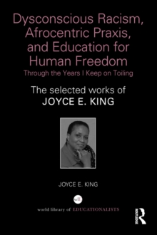 Dysconscious Racism, Afrocentric Praxis, and Education for Human Freedom: Through the Years I Keep on Toiling : The selected works of Joyce E. King