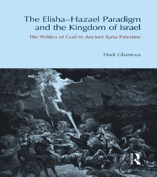 The Elisha-Hazael Paradigm and the Kingdom of Israel : The Politics of God in Ancient Syria-Palestine