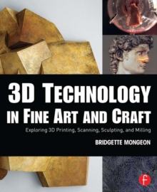 3D Technology in Fine Art and Craft : Exploring 3D Printing, Scanning, Sculpting and Milling