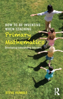 How to be Inventive When Teaching Primary Mathematics : Developing outstanding learners