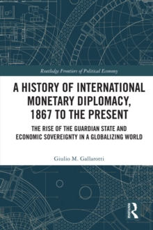 A History of International Monetary Diplomacy, 1867 to the Present : The Rise of the Guardian State and Economic Sovereignty in a Globalizing World