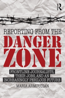 Reporting from the Danger Zone : Frontline Journalists, Their Jobs, and an Increasingly Perilous Future