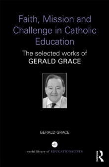 Faith, Mission and Challenge in Catholic Education : The selected works of Gerald Grace