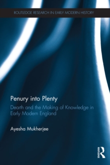 Penury into Plenty : Dearth and the Making of Knowledge in Early Modern England