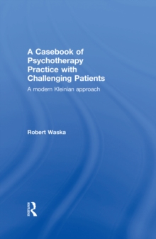 A Casebook of Psychotherapy Practice with Challenging Patients : A modern Kleinian approach