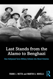 Last Stands from the Alamo to Benghazi : How Hollywood Turns Military Defeats into Moral Victories