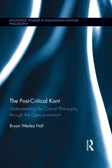 The Post-Critical Kant : Understanding the Critical Philosophy through the Opus Postumum