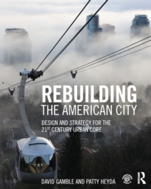 Rebuilding the American City : Design and Strategy for the 21st Century Urban Core