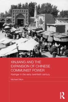 Xinjiang and the Expansion of Chinese Communist Power : Kashgar in the Early Twentieth Century