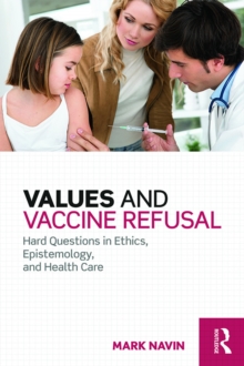 Values and Vaccine Refusal : Hard Questions in Ethics, Epistemology, and Health Care