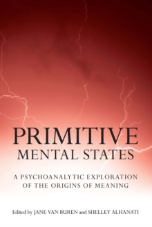 Primitive Mental States : A Psychoanalytic Exploration of the Origins of Meaning