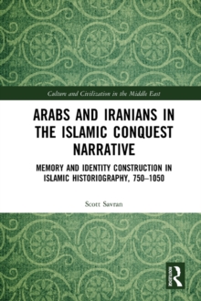 Arabs and Iranians in the Islamic Conquest Narrative : Memory and Identity Construction in Islamic Historiography, 750?1050