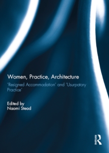 Women, Practice, Architecture : 'Resigned Accommodation' and 'Usurpatory Practice'