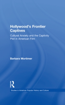 Hollywood's Frontier Captives : Cultural Anxiety and the Captivity Plot in American Film