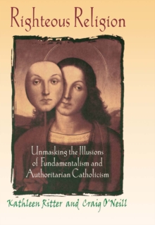 Righteous Religion : Unmasking the Illusions of Fundamentalism and Authoritarian Catholicism