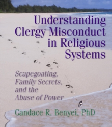 Understanding Clergy Misconduct in Religious Systems : Scapegoating, Family Secrets, and the Abuse of Power