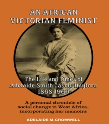 An African Victorian Feminist : The Life and Times of Adelaide Smith Casely Hayford 1848-1960