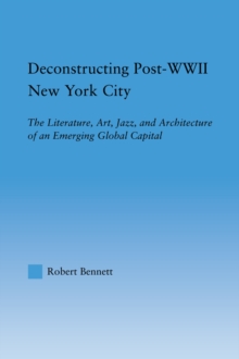 Deconstructing Post-WWII New York City : The Literature, Art, Jazz, and Architecture of an Emerging Global Capital