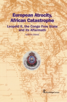 European Atrocity, African Catastrophe : Leopold II, the Congo Free State and its Aftermath