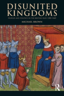 Disunited Kingdoms : Peoples and Politics in the British Isles 1280-1460