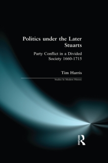 Politics under the Later Stuarts : Party Conflict in a Divided Society 1660-1715