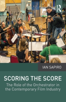 Scoring the Score : The Role of the Orchestrator in the Contemporary Film Industry