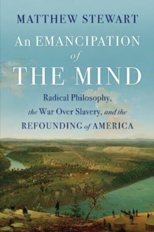 An Emancipation of the Mind : Radical Philosophy, the War over Slavery, and the Refounding of America