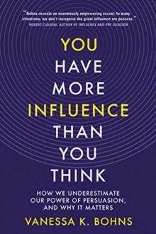 You Have More Influence Than You Think : How We Underestimate Our Power of Persuasion, and Why It Matters