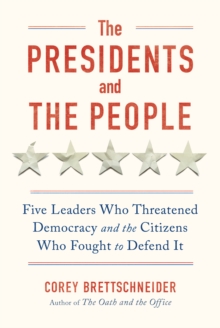 The Presidents and the People : Five Leaders Who Threatened Democracy and the Citizens Who Fought to Defend It