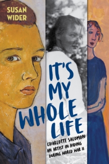 It's My Whole Life : Charlotte Salomon: An Artist in Hiding During World War II