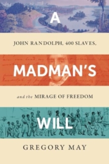 A Madman's Will : John Randolph, Four Hundred Slaves, and the Mirage of Freedom