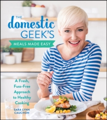 The Domestic Geek's Meals Made Easy : A Fresh, Fuss-Free Approach to Healthy Cooking