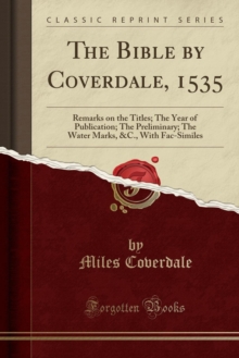 The Bible by Coverdale, 1535 : Remarks on the Titles; The Year of Publication; The Preliminary; The Water Marks, &c., with Fac-Similes (Classic Reprint)