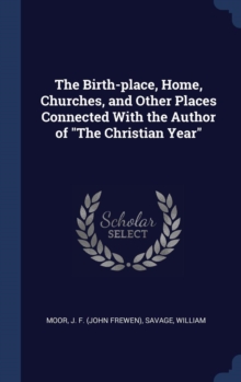 The Birth-Place, Home, Churches, and Other Places Connected with the Author of the Christian Year, Hardback Book The Birth-Place, Home, Churches, and Other Places Connected with the Author of the Christian Year, Hardback Book