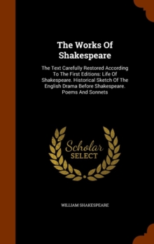 The Works of Shakespeare : The Text Carefully Restored According to the First Editions: Life of Shakespeare. Historical Sketch of the English Drama Before Shakespeare. Poems and Sonnets, Hardback Book The Works of Shakespeare : The Text Carefully Restored According to the First Editions: Life of Shakespeare. Historical Sketch of the English Drama Before Shakespeare. Poems and Sonnets, Hardback Book