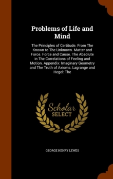 Problems of Life and Mind : The Principles of Certitude. from the Known to the Unknown. Matter and Force. Force and Cause. the Absolute in the Correlations of Feeling and Motion. Appendix: Imaginary G, Hardback Book Problems of Life and Mind : The Principles of Certitude. from the Known to the Unknown. Matter and Force. Force and Cause. the Absolute in the Correlations of Feeling and Motion. Appendix: Imaginary G, Hardback Book
