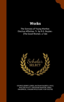 Works : The Sorrows of Young Werther. Elective Affinities, Tr. by R.D. Boylan.- [The Good Women. a Tale, Hardback Book Works : The Sorrows of Young Werther. Elective Affinities, Tr. by R.D. Boylan.- [The Good Women. a Tale, Hardback Book