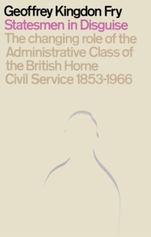 Statesmen in Disguise : The Changing Role of the Administrative Class of The British Home Civil Service 1853-1966