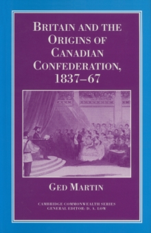 Britain and the Origins of Canadian Confederation, 1837-67