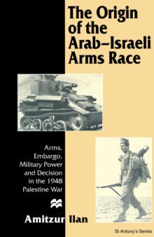 The Origin of the Arab-Israeli Arms Race : Arms, Embargo, Military Power and Decision in the 1948 Palestine War