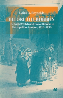 Before the Bobbies : The Night Watch and Police Reform in Metropolitan London, 1720-1830