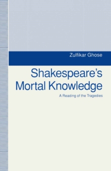 Shakespeare's Mortal Knowledge : A Reading Of The Tragedies