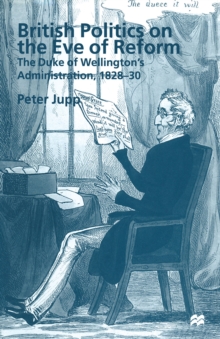 British Politics on the Eve of Reform : The Duke of Wellington's Administration, 1828-30