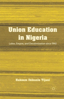 Union Education in Nigeria : Labor, Empire, and Decolonization since 1945