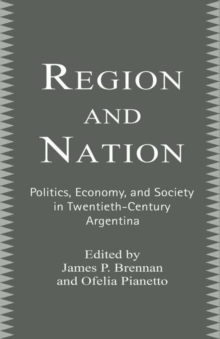 Region and Nation : Politics, Economy and Society in Twentieth Century Argentina