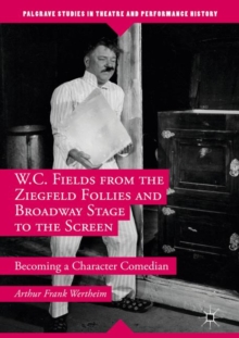 W.C. Fields from the Ziegfeld Follies and Broadway Stage to the Screen : Becoming a Character Comedian