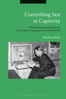 Controlling Sex in Captivity : Pows and Sexual Desire in the United States During the Second World War